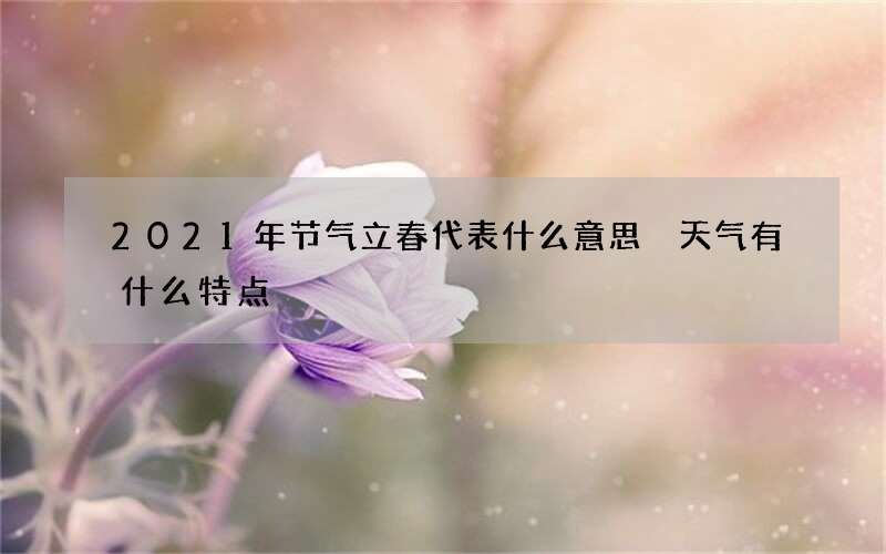 2021年节气立春代表什么意思 天气有什么特点